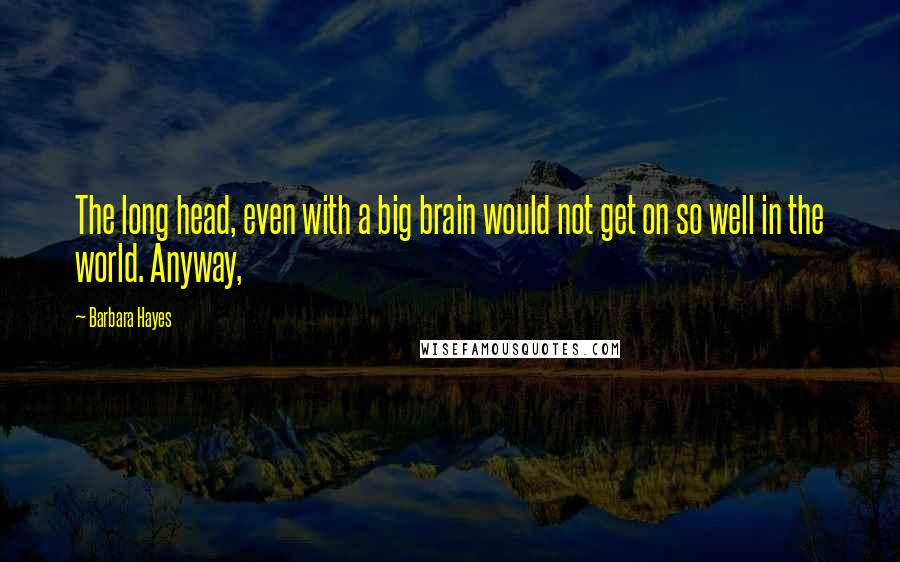 Barbara Hayes Quotes: The long head, even with a big brain would not get on so well in the world. Anyway,