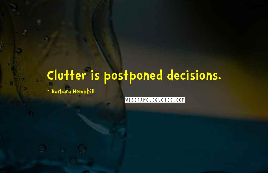 Barbara Hemphill Quotes: Clutter is postponed decisions.