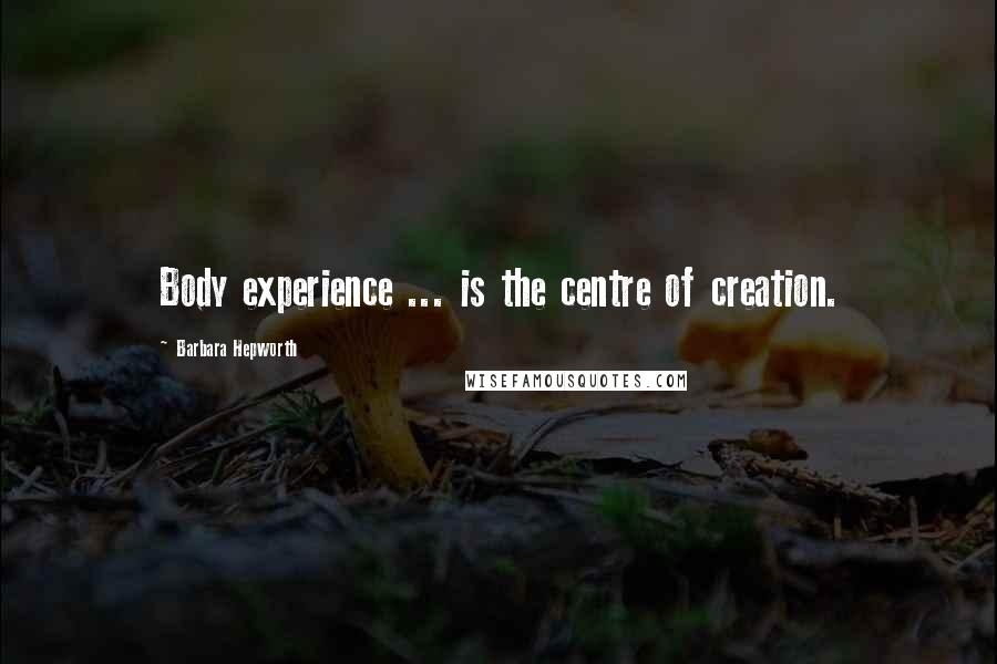 Barbara Hepworth Quotes: Body experience ... is the centre of creation.