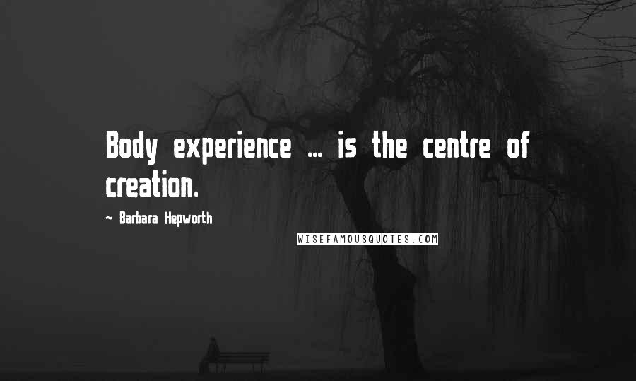 Barbara Hepworth Quotes: Body experience ... is the centre of creation.