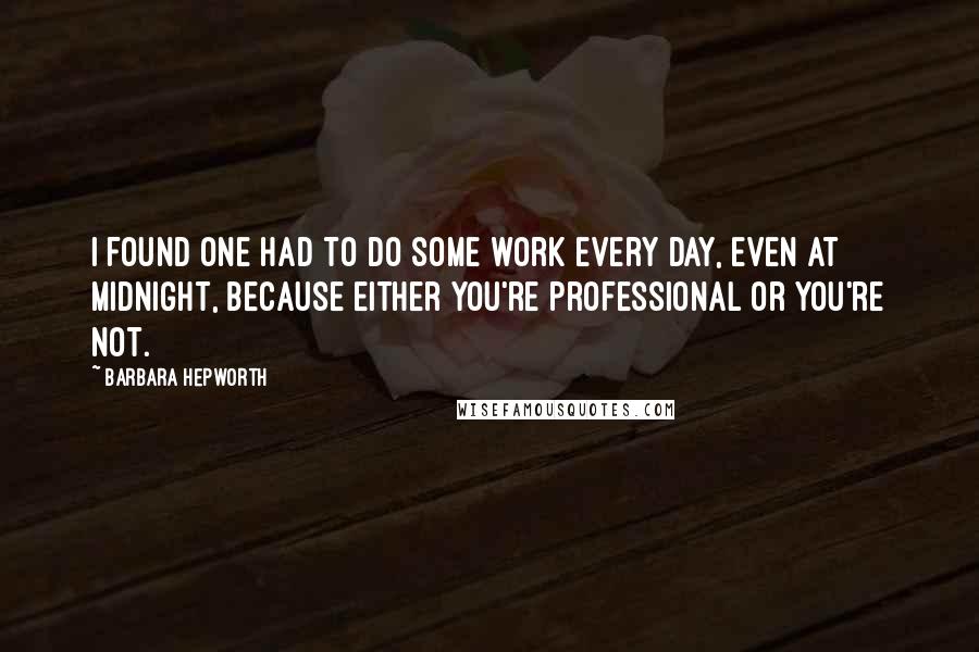 Barbara Hepworth Quotes: I found one had to do some work every day, even at midnight, because either you're professional or you're not.