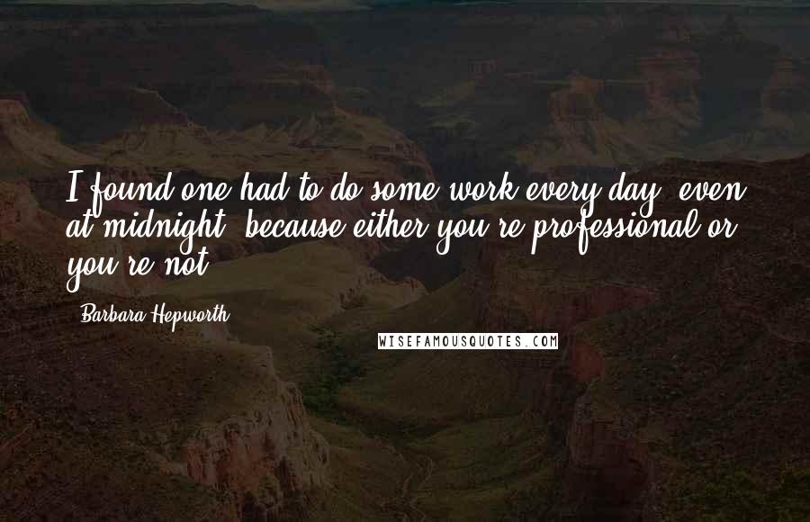 Barbara Hepworth Quotes: I found one had to do some work every day, even at midnight, because either you're professional or you're not.