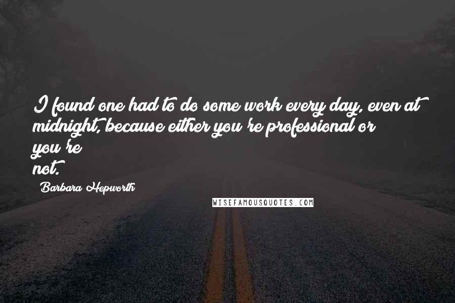 Barbara Hepworth Quotes: I found one had to do some work every day, even at midnight, because either you're professional or you're not.