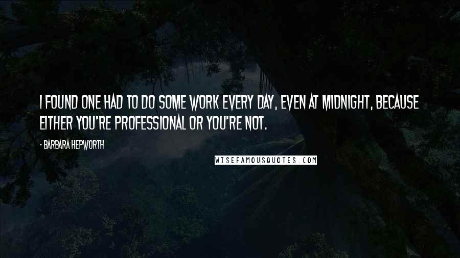 Barbara Hepworth Quotes: I found one had to do some work every day, even at midnight, because either you're professional or you're not.