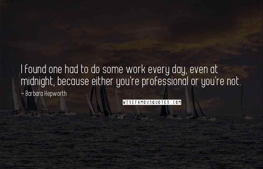 Barbara Hepworth Quotes: I found one had to do some work every day, even at midnight, because either you're professional or you're not.