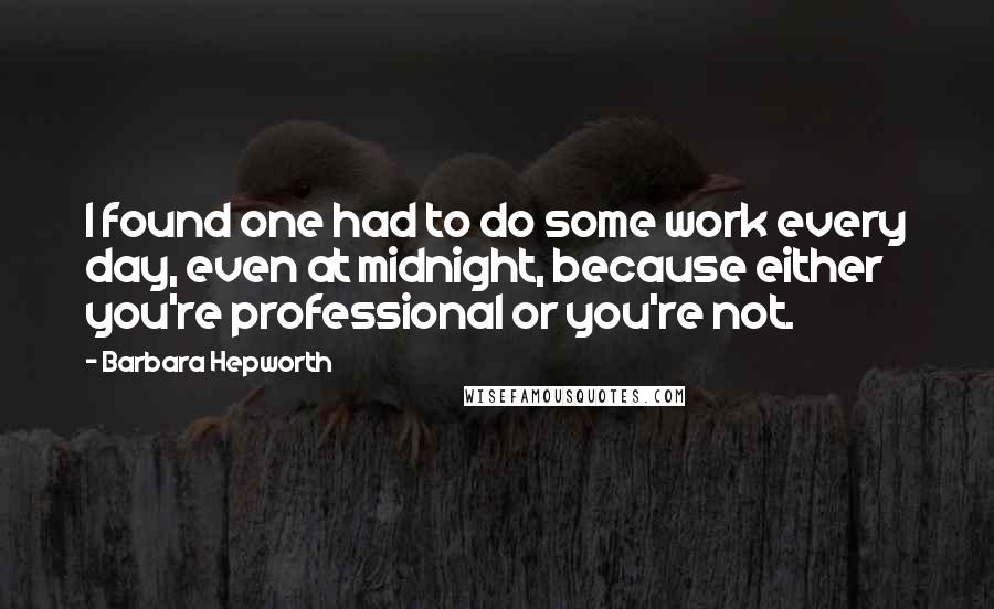 Barbara Hepworth Quotes: I found one had to do some work every day, even at midnight, because either you're professional or you're not.