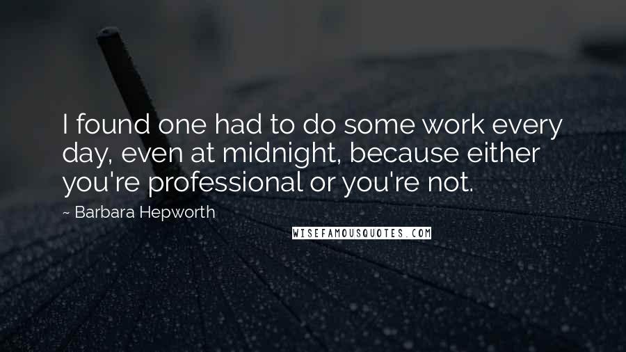 Barbara Hepworth Quotes: I found one had to do some work every day, even at midnight, because either you're professional or you're not.