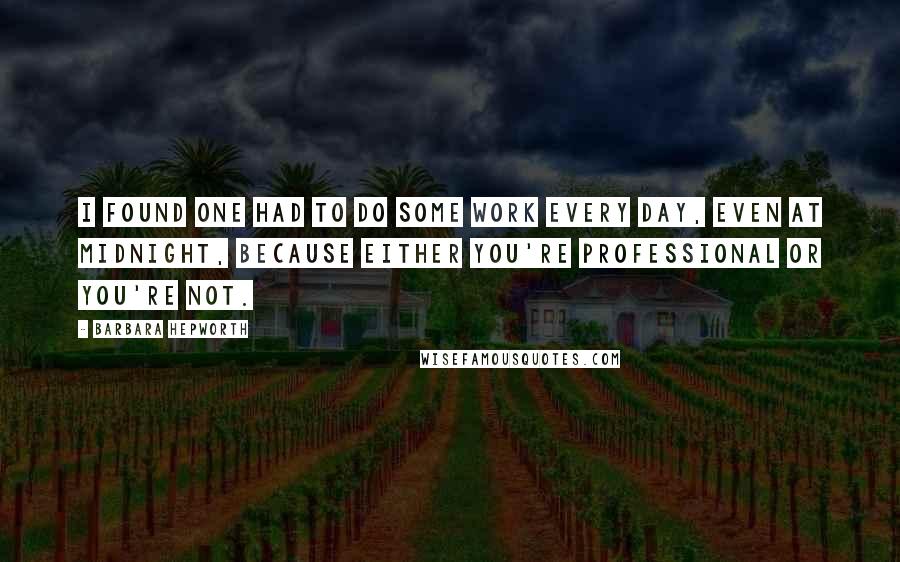 Barbara Hepworth Quotes: I found one had to do some work every day, even at midnight, because either you're professional or you're not.