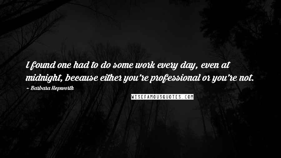 Barbara Hepworth Quotes: I found one had to do some work every day, even at midnight, because either you're professional or you're not.