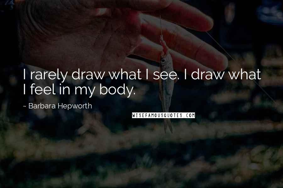 Barbara Hepworth Quotes: I rarely draw what I see. I draw what I feel in my body.