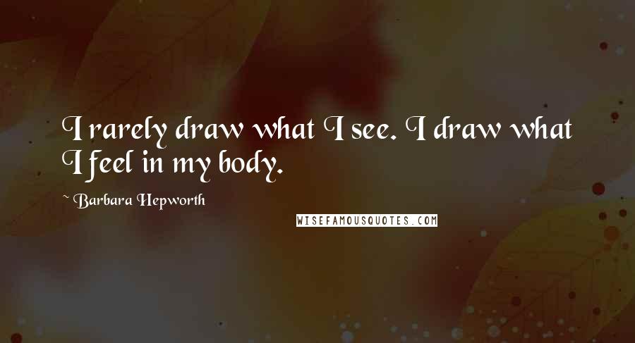 Barbara Hepworth Quotes: I rarely draw what I see. I draw what I feel in my body.