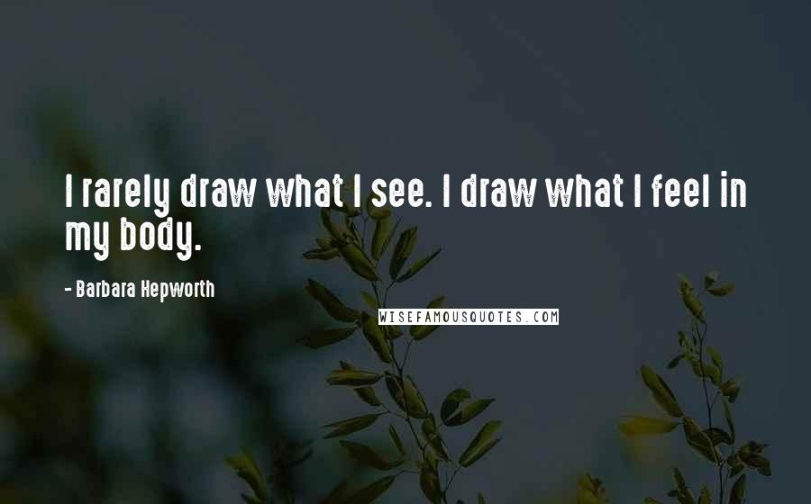 Barbara Hepworth Quotes: I rarely draw what I see. I draw what I feel in my body.