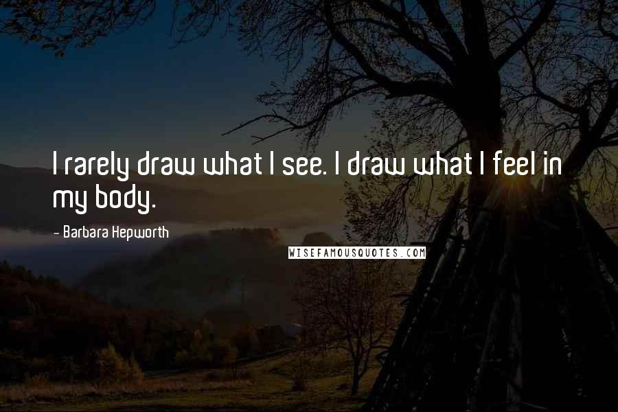 Barbara Hepworth Quotes: I rarely draw what I see. I draw what I feel in my body.