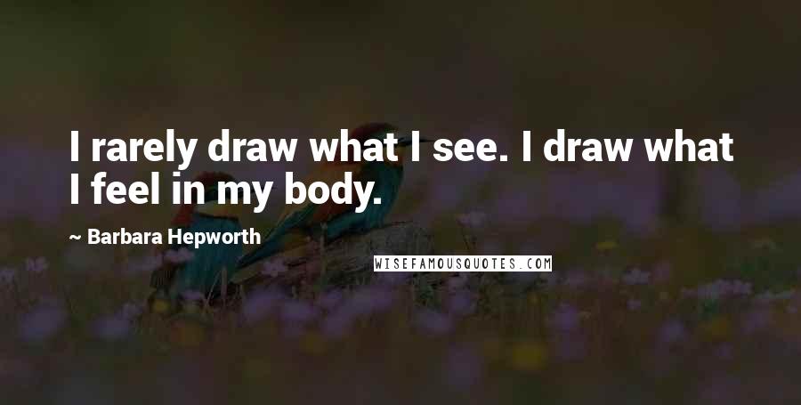 Barbara Hepworth Quotes: I rarely draw what I see. I draw what I feel in my body.