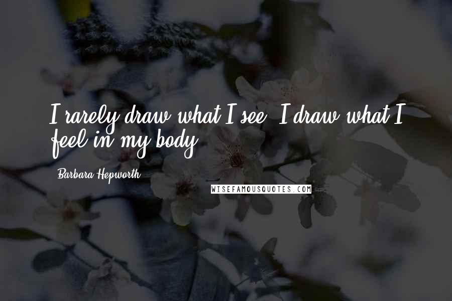 Barbara Hepworth Quotes: I rarely draw what I see. I draw what I feel in my body.