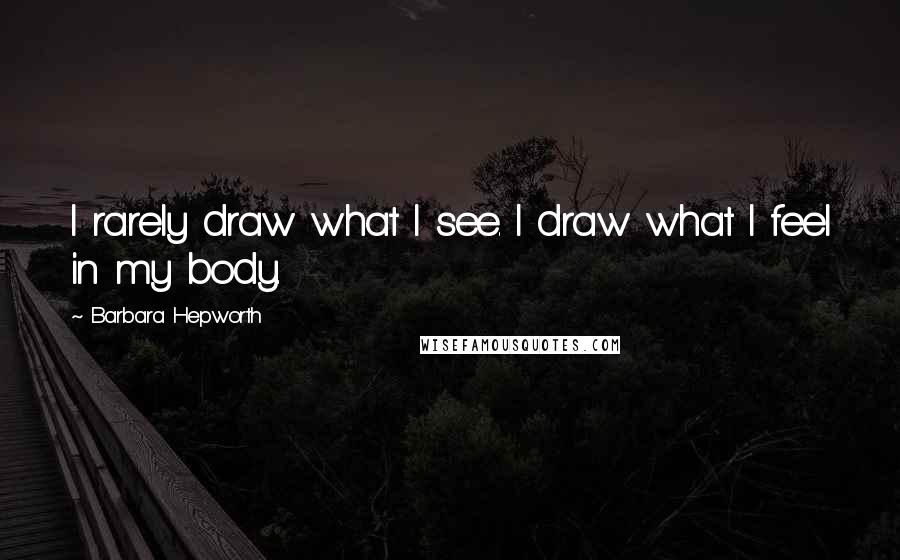 Barbara Hepworth Quotes: I rarely draw what I see. I draw what I feel in my body.