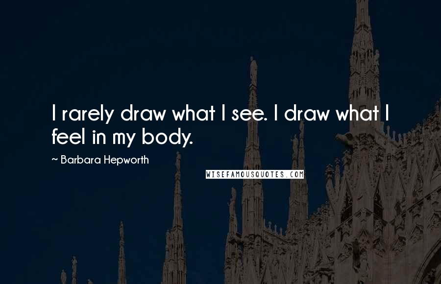 Barbara Hepworth Quotes: I rarely draw what I see. I draw what I feel in my body.