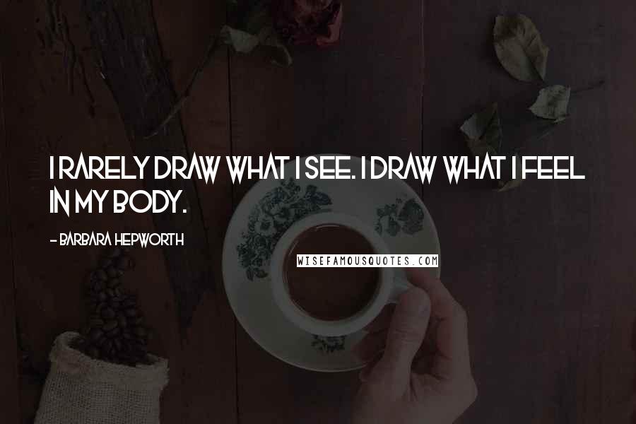 Barbara Hepworth Quotes: I rarely draw what I see. I draw what I feel in my body.