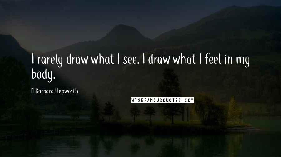 Barbara Hepworth Quotes: I rarely draw what I see. I draw what I feel in my body.