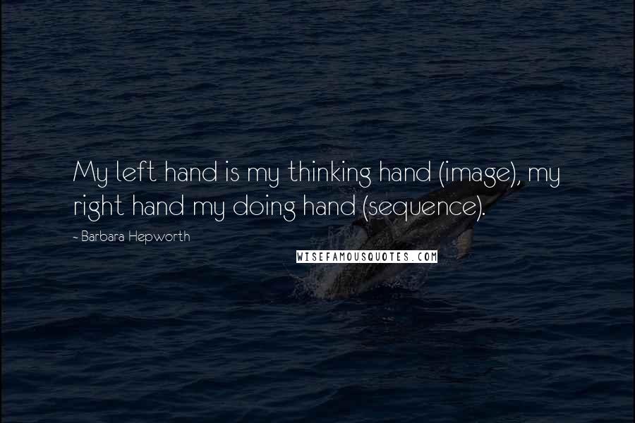 Barbara Hepworth Quotes: My left hand is my thinking hand (image), my right hand my doing hand (sequence).