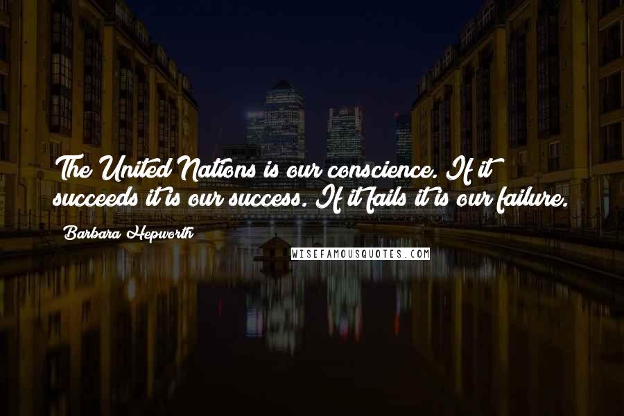 Barbara Hepworth Quotes: The United Nations is our conscience. If it succeeds it is our success. If it fails it is our failure.