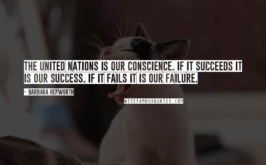 Barbara Hepworth Quotes: The United Nations is our conscience. If it succeeds it is our success. If it fails it is our failure.