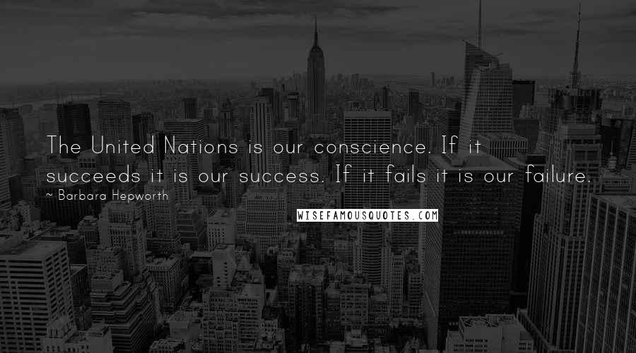 Barbara Hepworth Quotes: The United Nations is our conscience. If it succeeds it is our success. If it fails it is our failure.