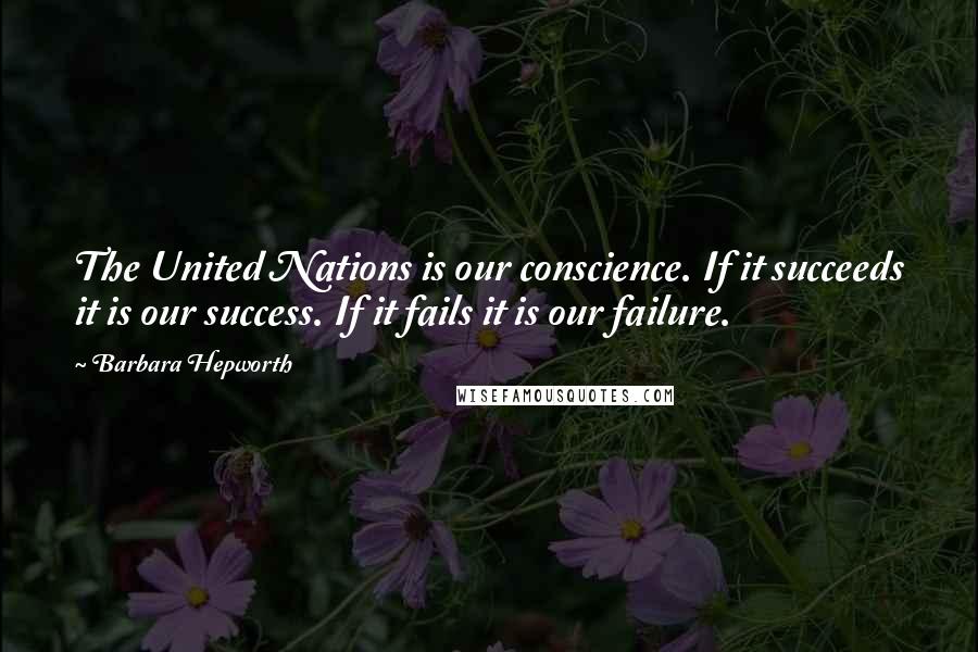 Barbara Hepworth Quotes: The United Nations is our conscience. If it succeeds it is our success. If it fails it is our failure.