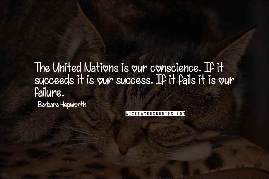 Barbara Hepworth Quotes: The United Nations is our conscience. If it succeeds it is our success. If it fails it is our failure.