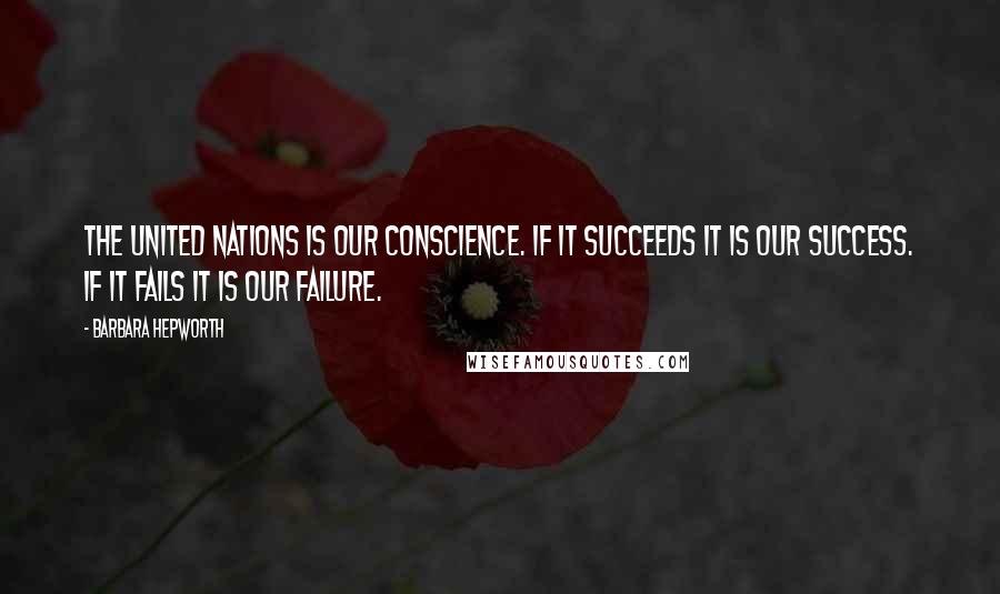 Barbara Hepworth Quotes: The United Nations is our conscience. If it succeeds it is our success. If it fails it is our failure.