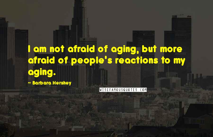 Barbara Hershey Quotes: I am not afraid of aging, but more afraid of people's reactions to my aging.