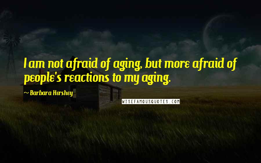 Barbara Hershey Quotes: I am not afraid of aging, but more afraid of people's reactions to my aging.