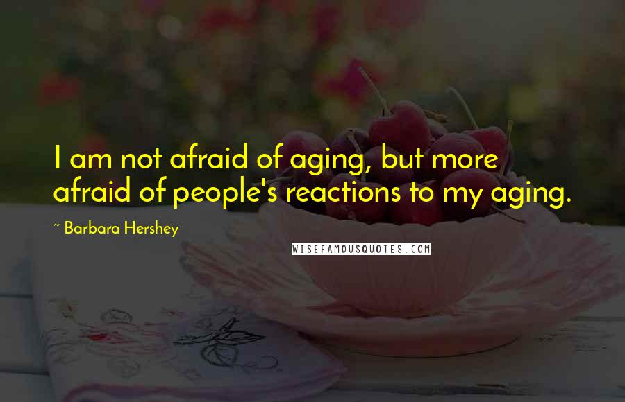 Barbara Hershey Quotes: I am not afraid of aging, but more afraid of people's reactions to my aging.