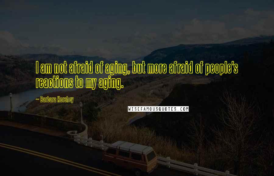 Barbara Hershey Quotes: I am not afraid of aging, but more afraid of people's reactions to my aging.