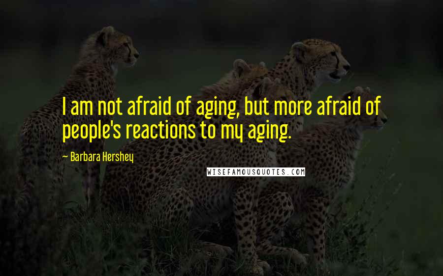 Barbara Hershey Quotes: I am not afraid of aging, but more afraid of people's reactions to my aging.