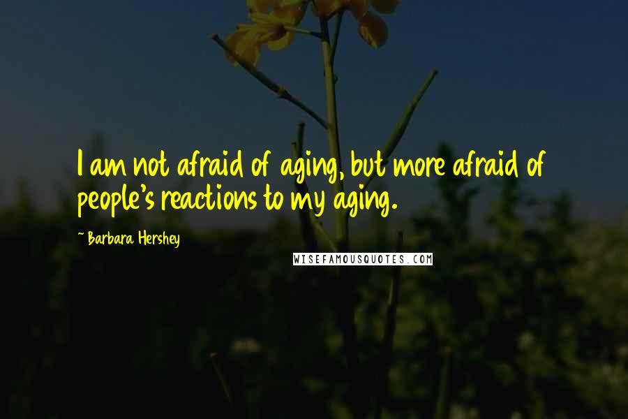 Barbara Hershey Quotes: I am not afraid of aging, but more afraid of people's reactions to my aging.