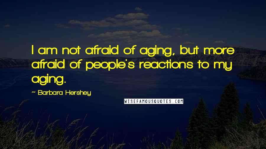 Barbara Hershey Quotes: I am not afraid of aging, but more afraid of people's reactions to my aging.