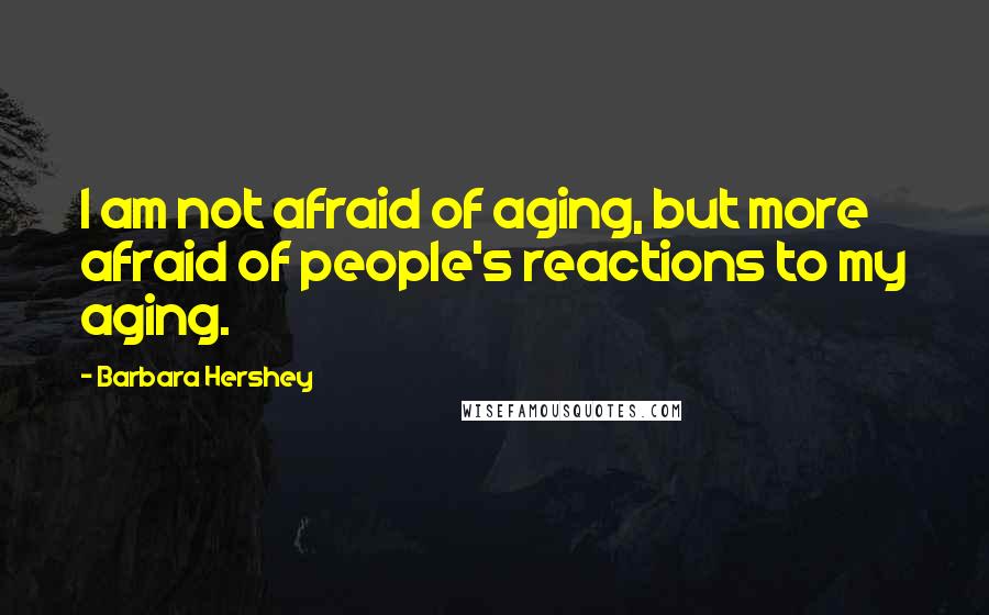 Barbara Hershey Quotes: I am not afraid of aging, but more afraid of people's reactions to my aging.