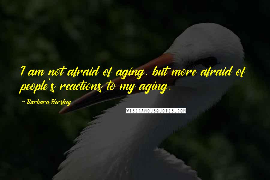 Barbara Hershey Quotes: I am not afraid of aging, but more afraid of people's reactions to my aging.