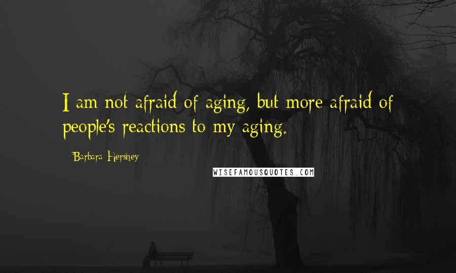 Barbara Hershey Quotes: I am not afraid of aging, but more afraid of people's reactions to my aging.