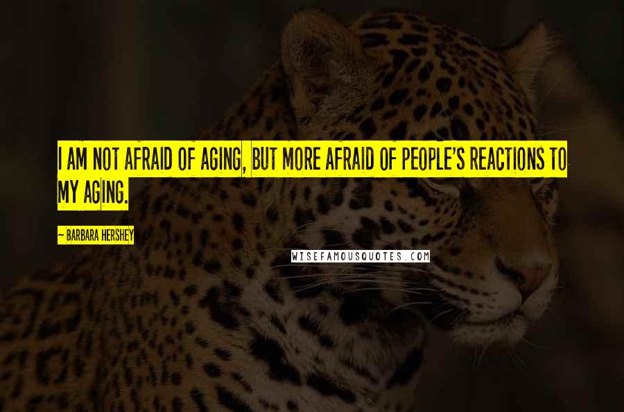 Barbara Hershey Quotes: I am not afraid of aging, but more afraid of people's reactions to my aging.