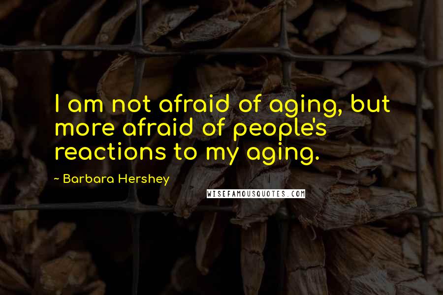 Barbara Hershey Quotes: I am not afraid of aging, but more afraid of people's reactions to my aging.