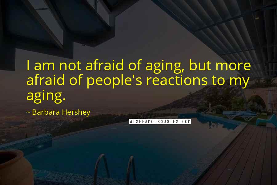 Barbara Hershey Quotes: I am not afraid of aging, but more afraid of people's reactions to my aging.