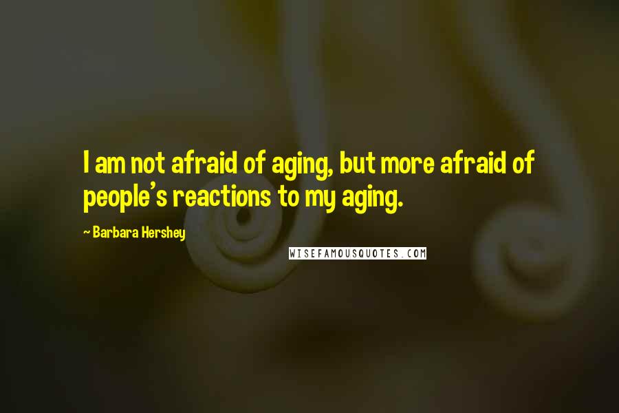 Barbara Hershey Quotes: I am not afraid of aging, but more afraid of people's reactions to my aging.