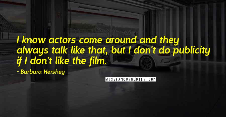 Barbara Hershey Quotes: I know actors come around and they always talk like that, but I don't do publicity if I don't like the film.