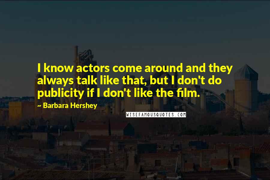 Barbara Hershey Quotes: I know actors come around and they always talk like that, but I don't do publicity if I don't like the film.