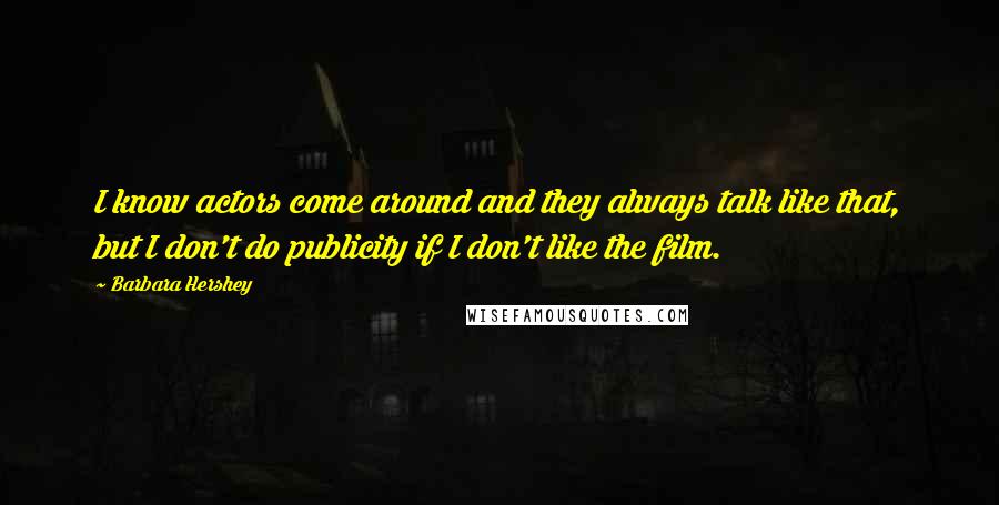 Barbara Hershey Quotes: I know actors come around and they always talk like that, but I don't do publicity if I don't like the film.