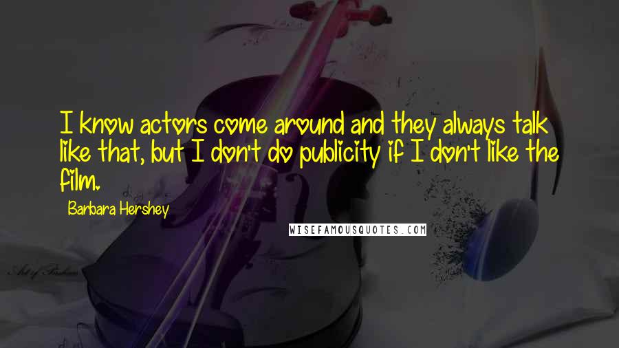 Barbara Hershey Quotes: I know actors come around and they always talk like that, but I don't do publicity if I don't like the film.