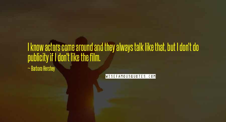 Barbara Hershey Quotes: I know actors come around and they always talk like that, but I don't do publicity if I don't like the film.