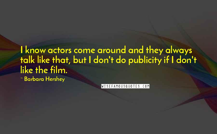 Barbara Hershey Quotes: I know actors come around and they always talk like that, but I don't do publicity if I don't like the film.